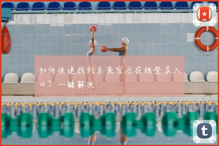 如何快速找到乐鱼官方在线登录入口？一键解决