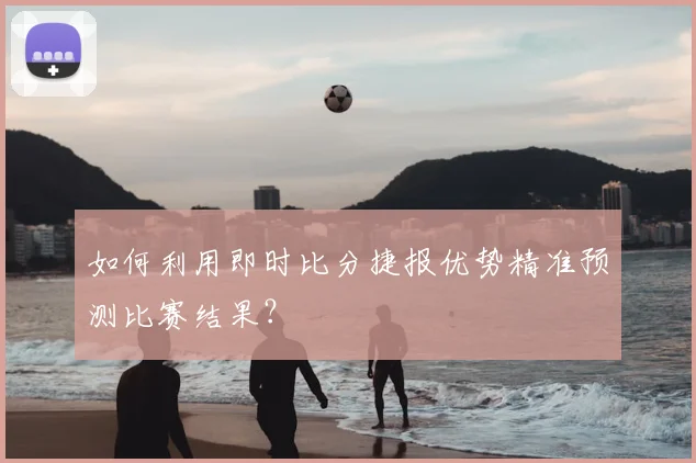 如何利用即时比分捷报优势精准预测比赛结果？