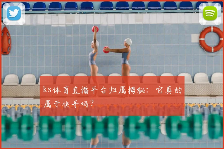 ks体育直播平台归属揭秘：它真的属于快手吗？