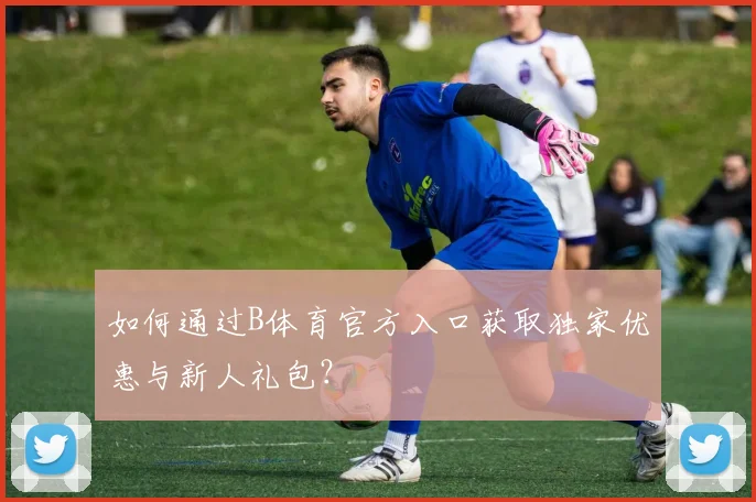 如何通过B体育官方入口获取独家优惠与新人礼包？