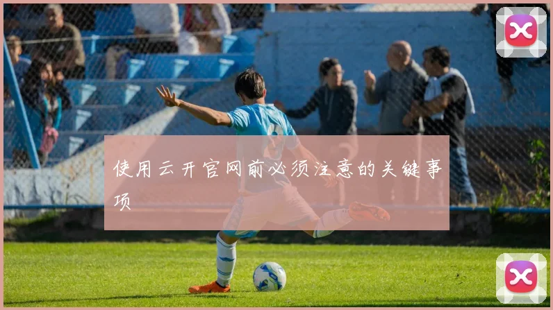使用云开官网前必须注意的关键事项