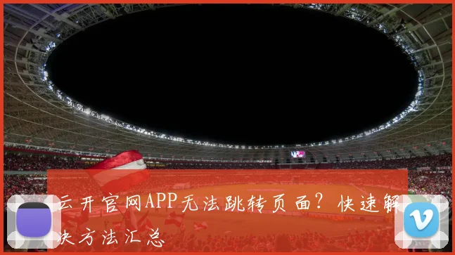 云开官网APP无法跳转页面？快速解决方法汇总