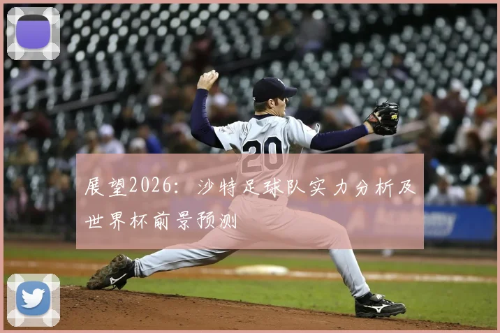展望2026：沙特足球队实力分析及世界杯前景预测