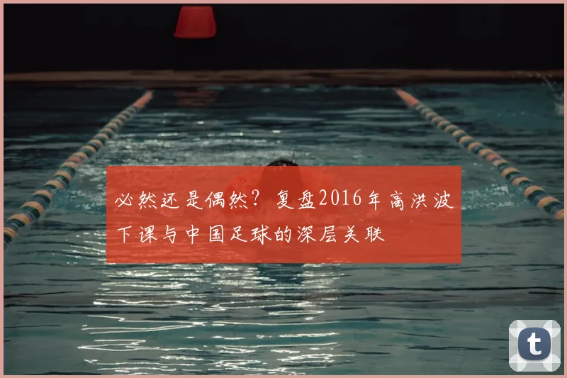 必然还是偶然？复盘2016年高洪波下课与中国足球的深层关联