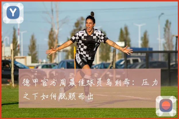 德甲官方周最佳球员乌利希：压力之下如何脱颖而出