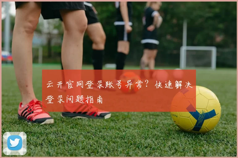 云开官网登录账号异常？快速解决登录问题指南