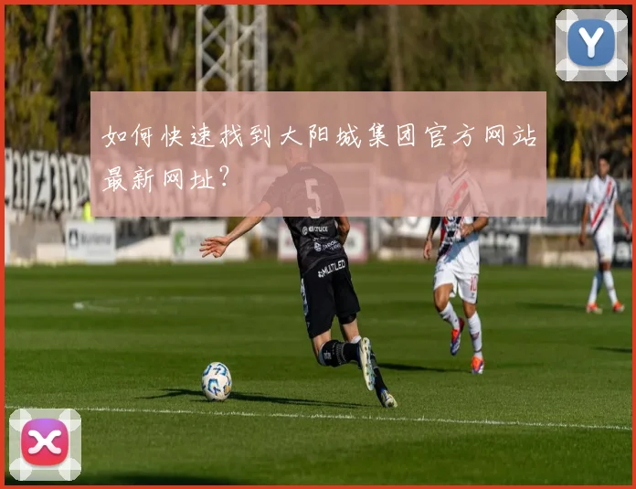 如何快速找到大阳城集团官方网站最新网址？