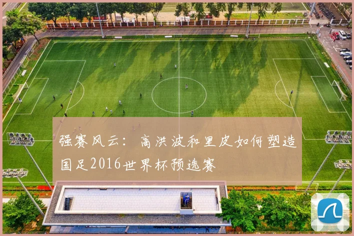 强赛风云：高洪波和里皮如何塑造国足2016世界杯预选赛