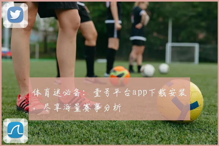 体育迷必备：壹号平台app下载安装，尽享海量赛事分析