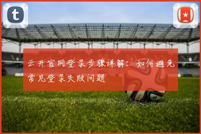 云开官网登录步骤详解：如何避免常见登录失败问题