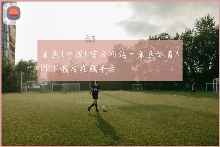 乐鱼(中国)官方网站 - 乐鱼体育APP下载与在线平台
