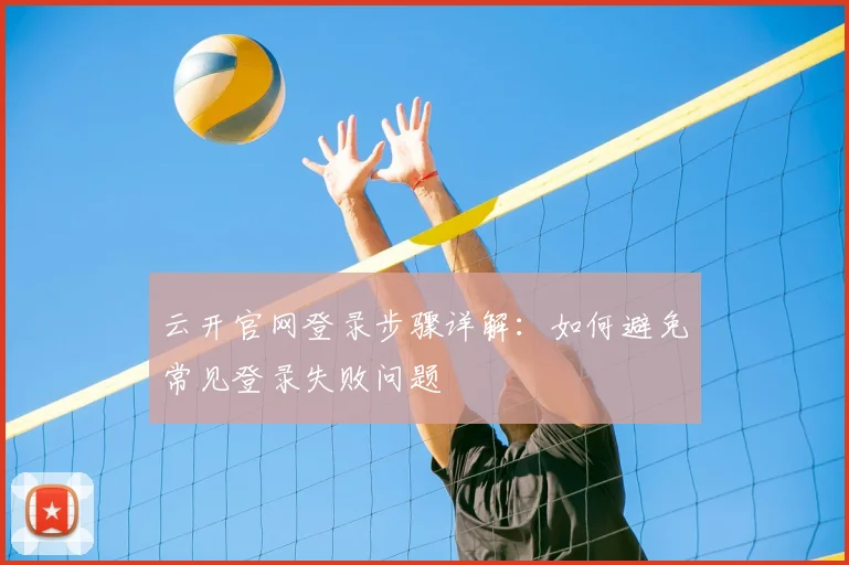 云开官网登录步骤详解：如何避免常见登录失败问题