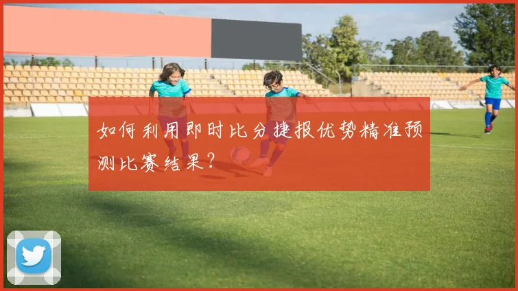 如何利用即时比分捷报优势精准预测比赛结果？