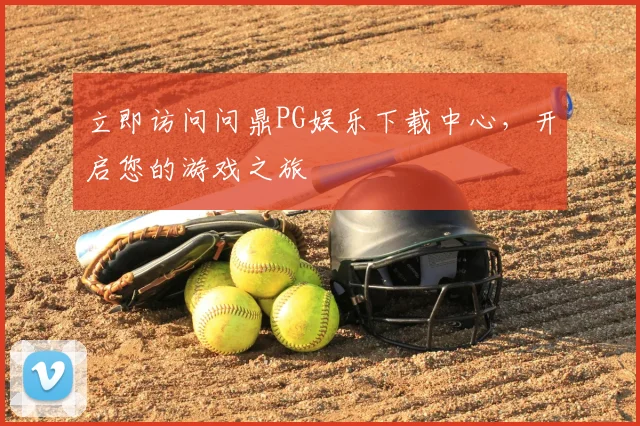 立即访问问鼎PG娱乐下载中心，开启您的游戏之旅