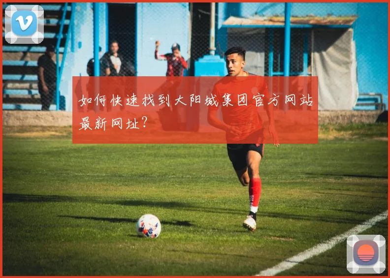 如何快速找到大阳城集团官方网站最新网址？