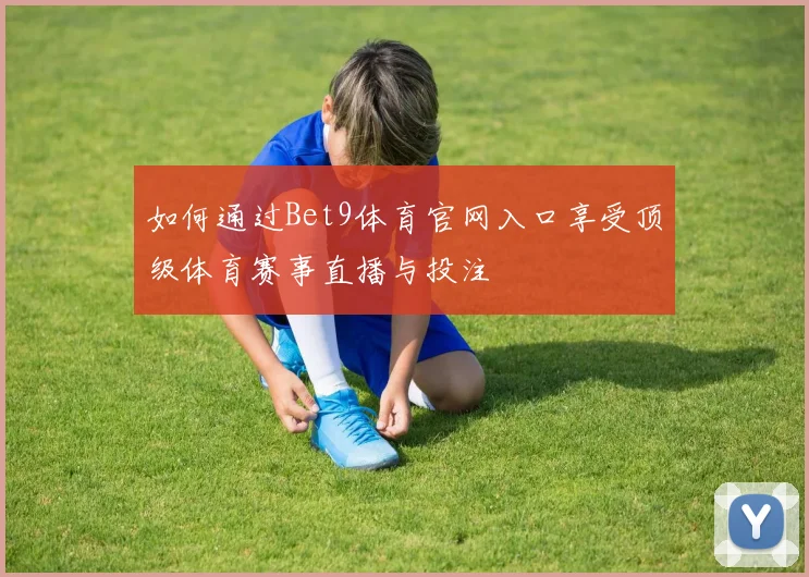 如何通过Bet9体育官网入口享受顶级体育赛事直播与投注