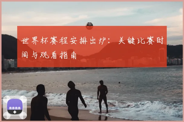 世界杯赛程安排出炉：关键比赛时间与观看指南