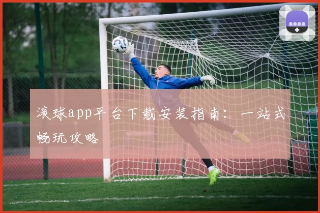 滚球app平台下载安装指南：一站式畅玩攻略