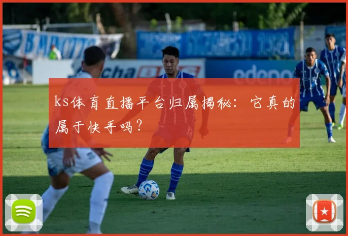 ks体育直播平台归属揭秘：它真的属于快手吗？