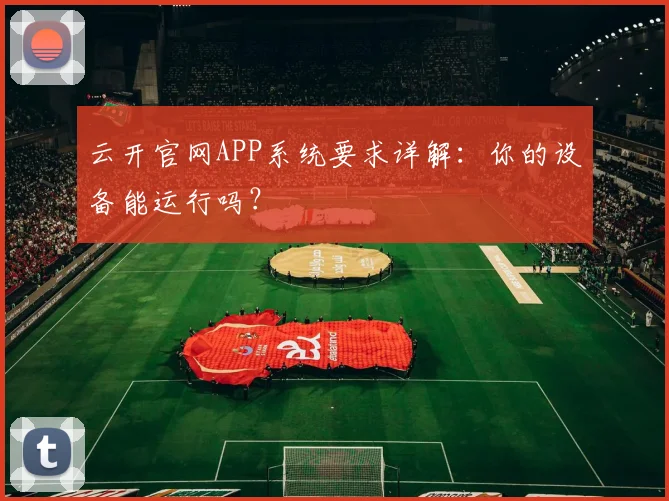 云开官网APP系统要求详解：你的设备能运行吗？
