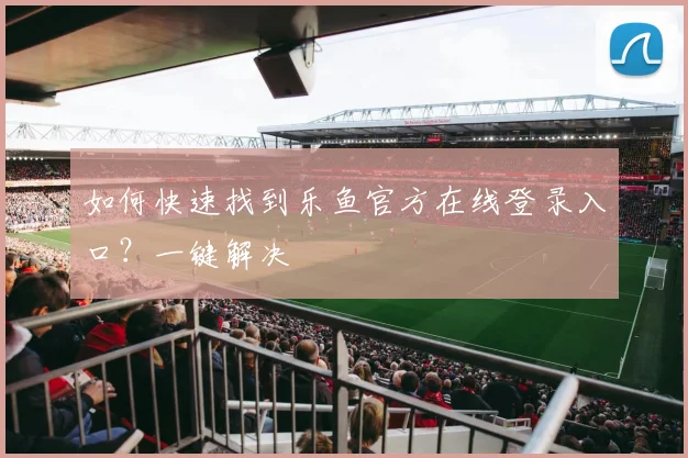 如何快速找到乐鱼官方在线登录入口？一键解决