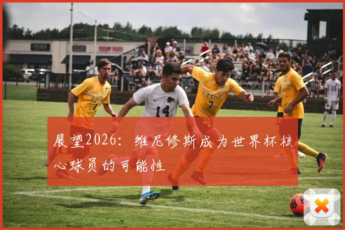 展望2026：维尼修斯成为世界杯核心球员的可能性