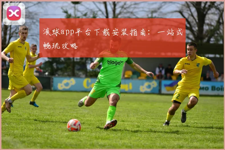 滚球app平台下载安装指南：一站式畅玩攻略