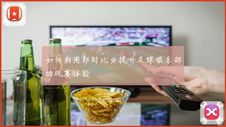 如何利用即时比分提升足球俱乐部的观赛体验