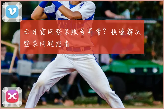 云开官网登录账号异常？快速解决登录问题指南