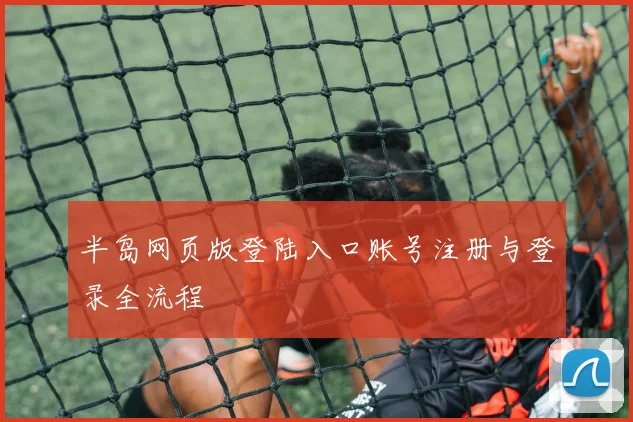 半岛网页版登陆入口账号注册与登录全流程