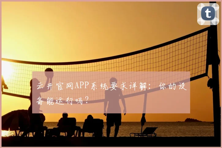 云开官网APP系统要求详解：你的设备能运行吗？