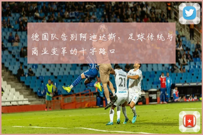 德国队告别阿迪达斯，足球传统与商业变革的十字路口