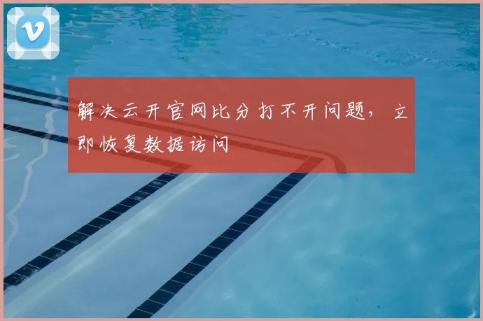 解决云开官网比分打不开问题，立即恢复数据访问