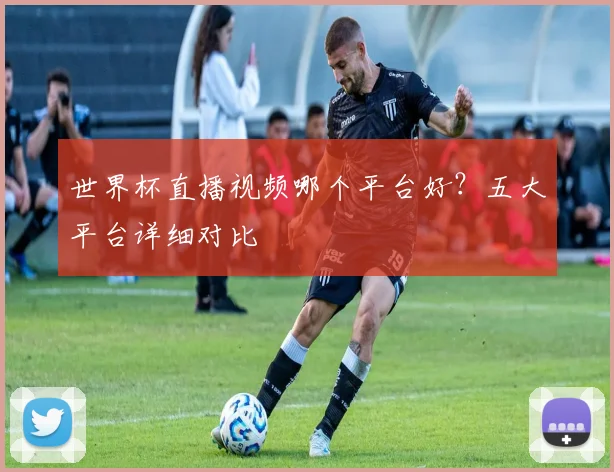 世界杯直播视频哪个平台好？五大平台详细对比